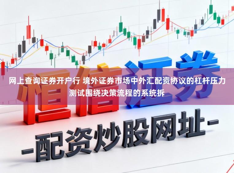 网上查询证券开户行 境外证券市场中外汇配资协议的杠杆压力测试围绕决策流程的系统拆