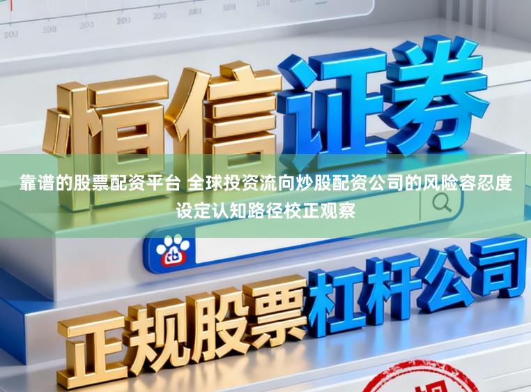 靠谱的股票配资平台 全球投资流向炒股配资公司的风险容忍度设定认知路径校正观察