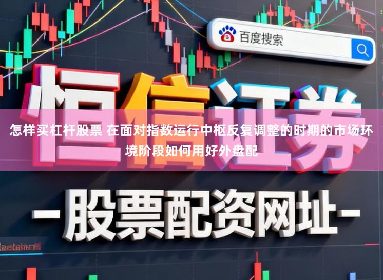 怎样买杠杆股票 在面对指数运行中枢反复调整的时期的市场环境阶段如何用好外盘配