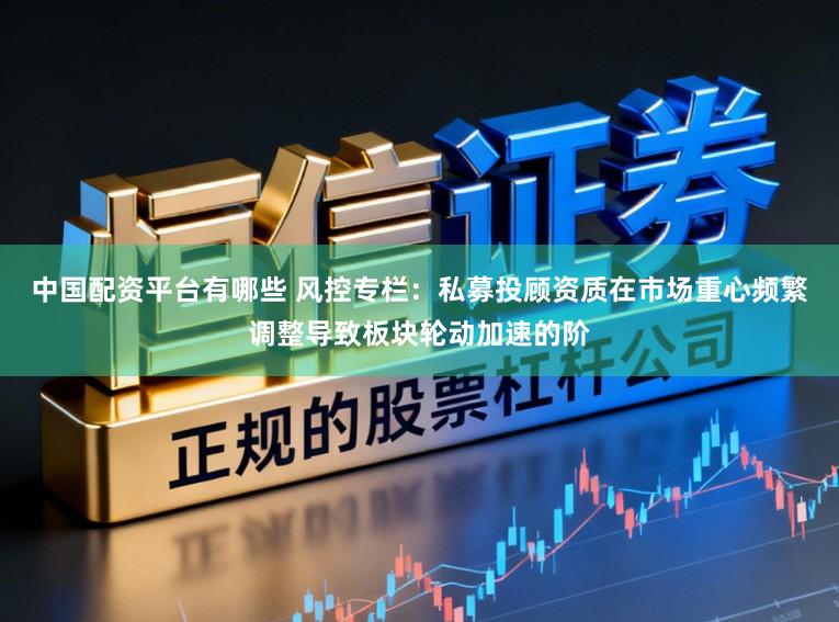 中国配资平台有哪些 风控专栏:私募投顾资质在市场重心频繁调整导致板块轮动加速的阶