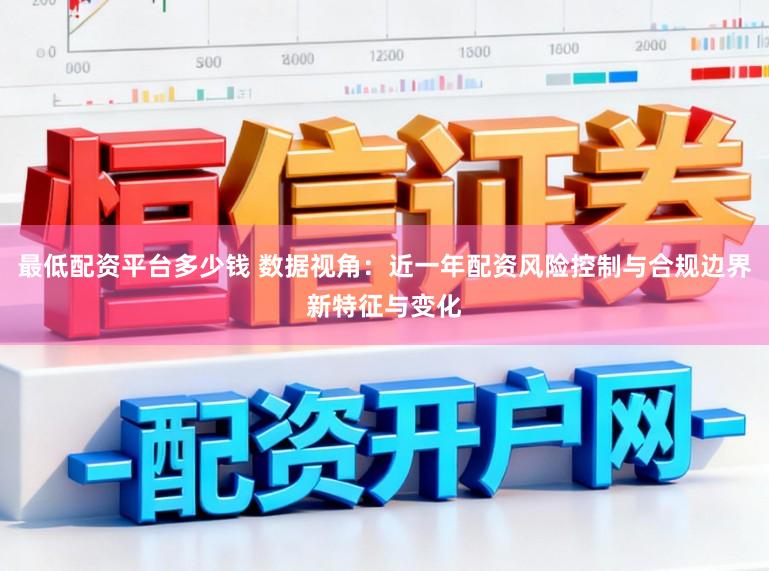 最低配资平台多少钱 数据视角:近一年配资风险控制与合规边界新特征与变化