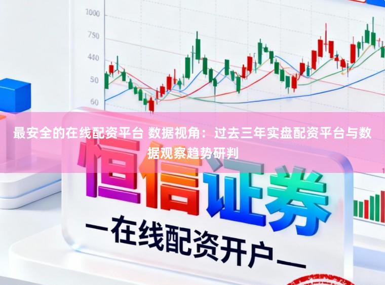 最安全的在线配资平台 数据视角:过去三年实盘配资平台与数据观察趋势研判