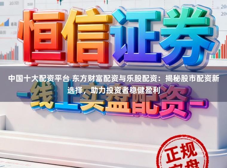 中国十大配资平台 东方财富配资与乐股配资:揭秘股市配资新选择,助力投资者稳健盈利