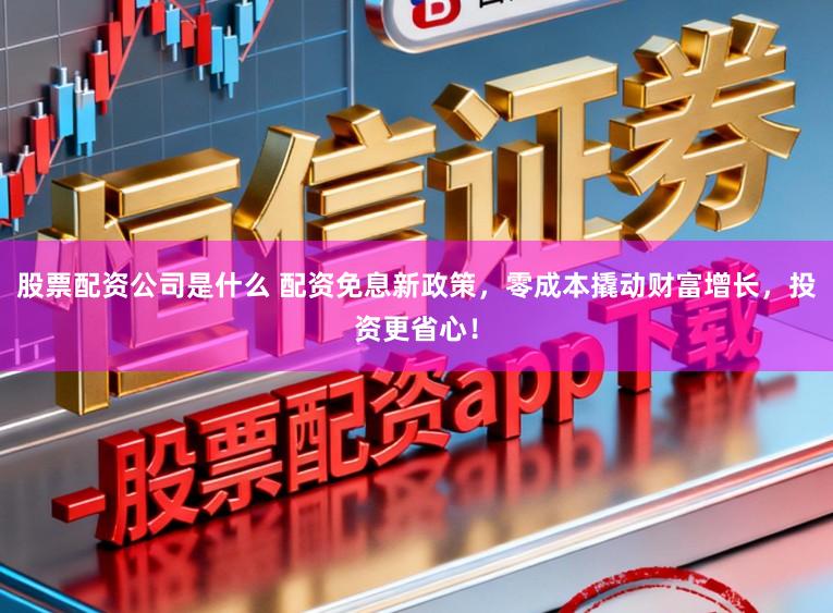股票配资公司是什么 配资免息新政策,零成本撬动财富增长,投资更省心!