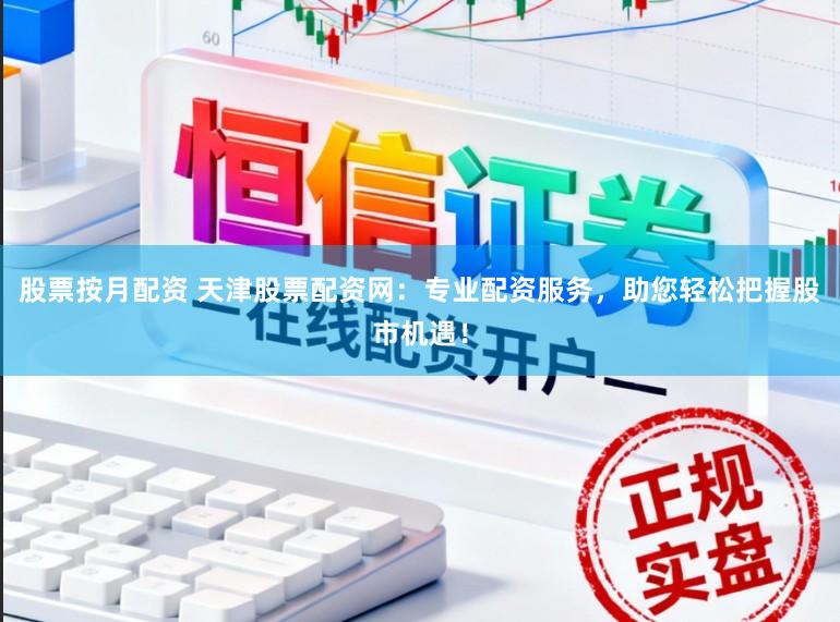 股票按月配资 天津股票配资网:专业配资服务,助您轻松把握股市机遇!