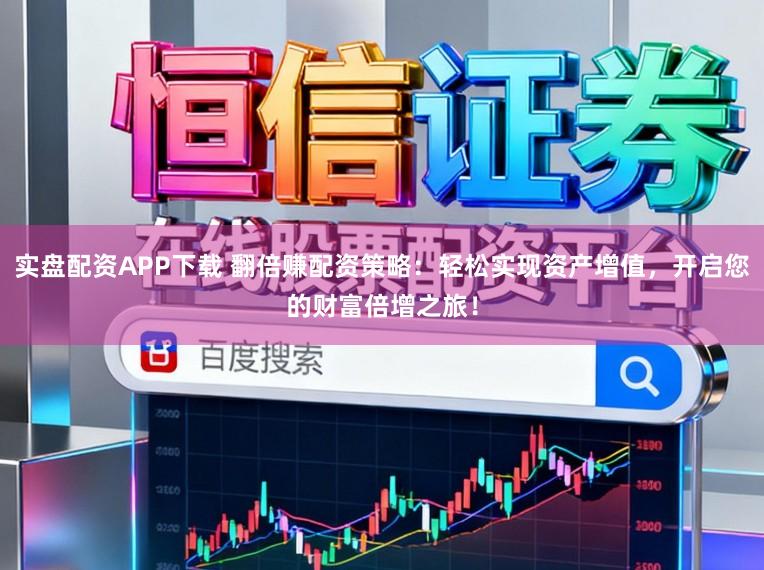 实盘配资APP下载 翻倍赚配资策略:轻松实现资产增值,开启您的财富倍增之旅!
