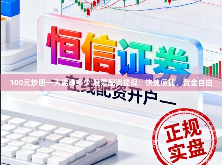 100元炒股一天能赚多少 股票配资提现:快速便捷,资金自由