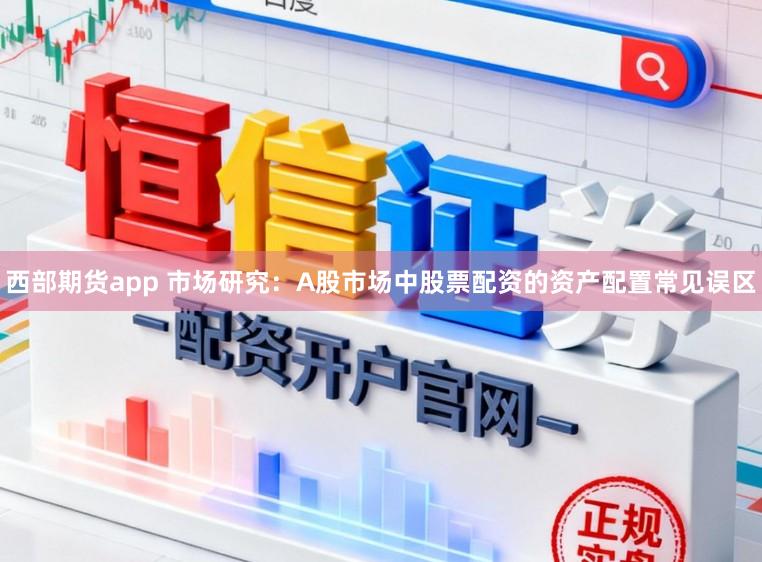 西部期货app 市场研究：A股市场中股票配资的资产配置常见误区