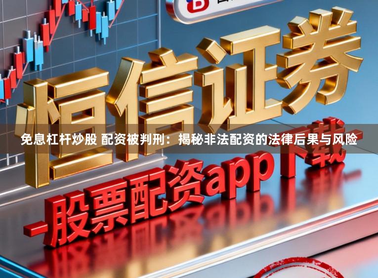 免息杠杆炒股 配资被判刑:揭秘非法配资的法律后果与风险