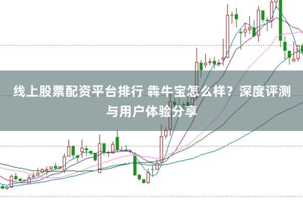 线上股票配资平台排行 犇牛宝怎么样?深度评测与用户体验分享