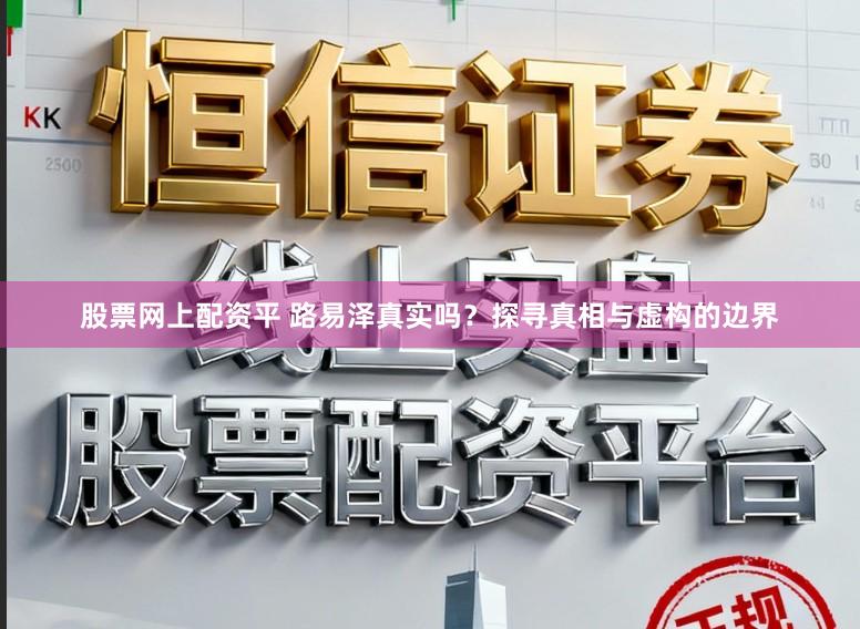 股票网上配资平 路易泽真实吗?探寻真相与虚构的边界