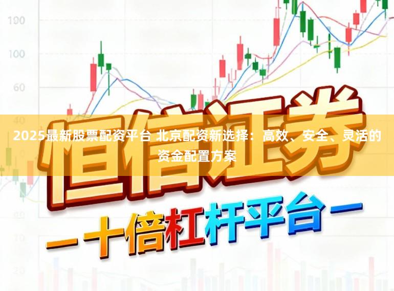 2025最新股票配资平台 北京配资新选择:高效、安全、灵活的资金配置方案