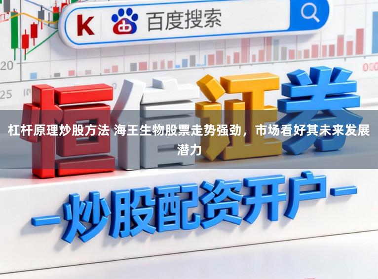 杠杆原理炒股方法 海王生物股票走势强劲,市场看好其未来发展潜力