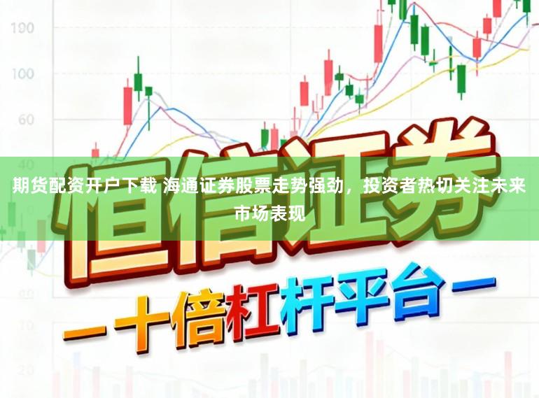 期货配资开户下载 海通证券股票走势强劲,投资者热切关注未来市场表现