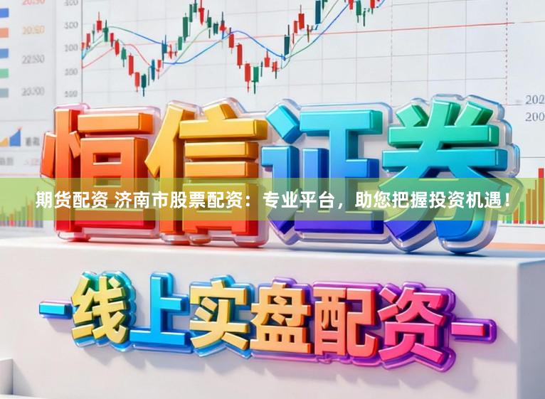 期货配资 济南市股票配资：专业平台，助您把握投资机遇！