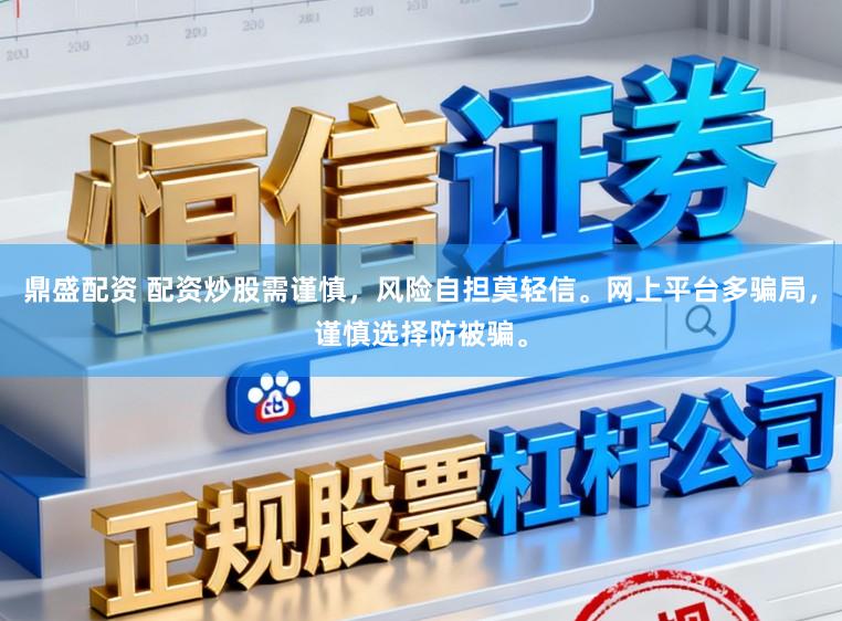 鼎盛配资 配资炒股需谨慎，风险自担莫轻信。网上平台多骗局，谨慎选择防被骗。