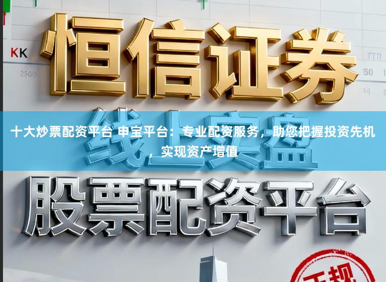 十大炒票配资平台 申宝平台:专业配资服务,助您把握投资先机,实现资产增值