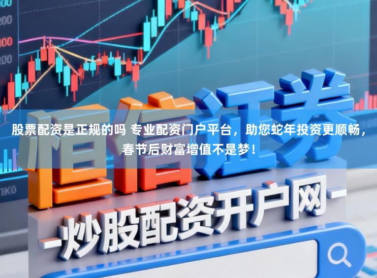 股票配资是正规的吗 专业配资门户平台，助您蛇年投资更顺畅，春节后财富增值不是梦！