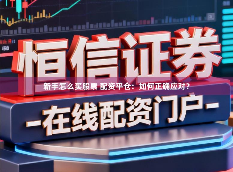 新手怎么买股票 配资平仓:如何正确应对?