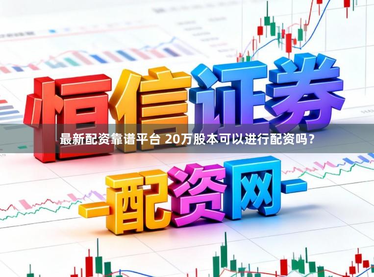最新配资靠谱平台 20万股本可以进行配资吗？