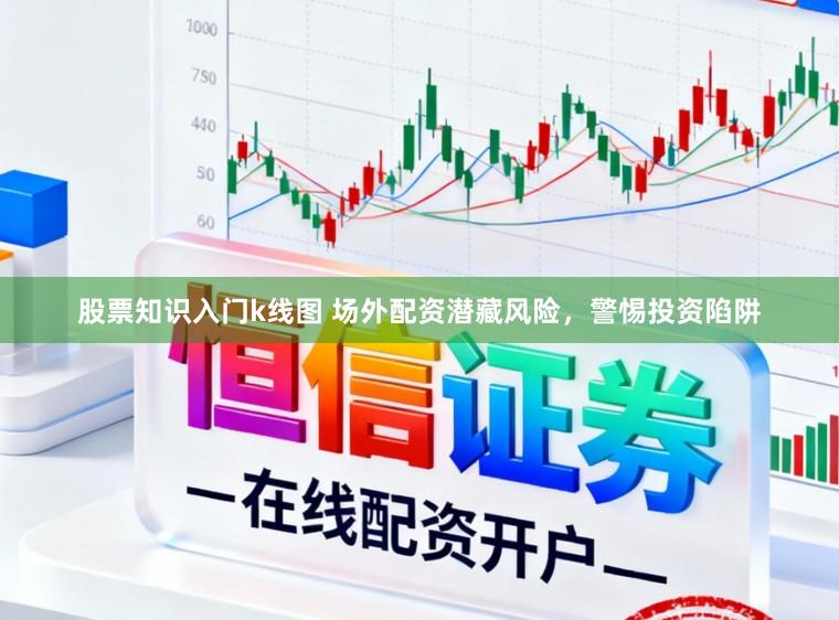 股票知识入门k线图 场外配资潜藏风险，警惕投资陷阱