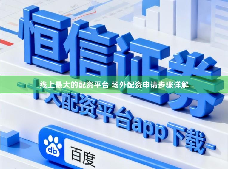 线上最大的配资平台 场外配资申请步骤详解