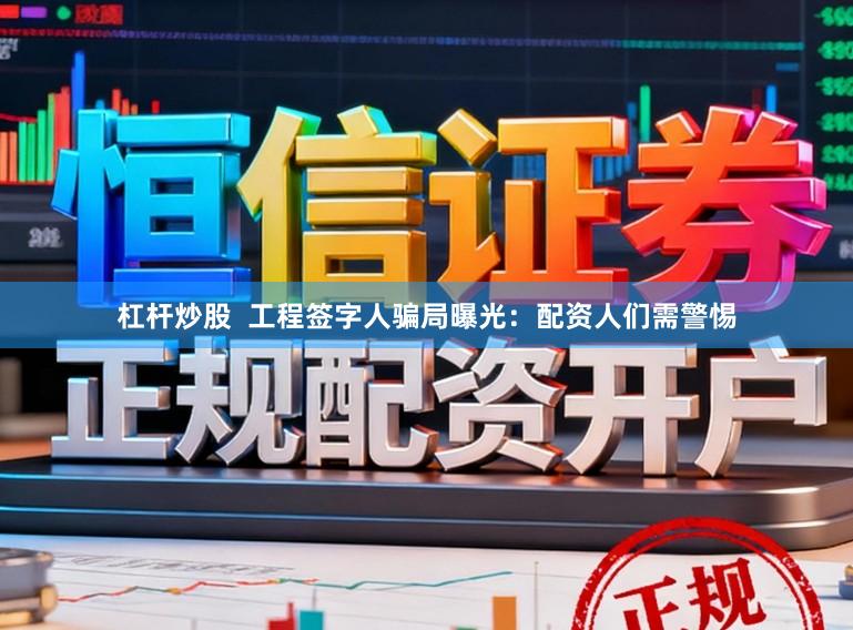 杠杆炒股  工程签字人骗局曝光：配资人们需警惕