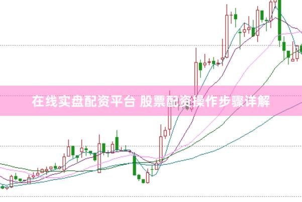 在线实盘配资平台 股票配资操作步骤详解