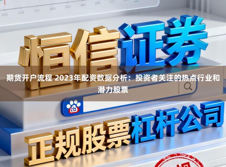 期货开户流程 2023年配资数据分析:投资者关注的热点行业和潜力股票