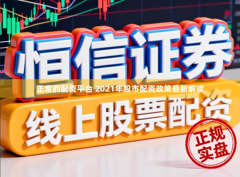 正常的配资平台 2021年股市配资政策最新解读