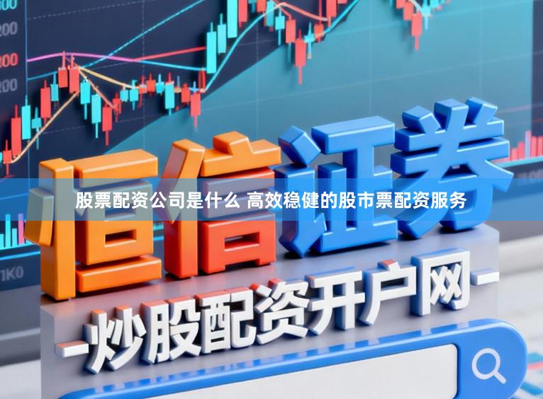 股票配资公司是什么 高效稳健的股市票配资服务