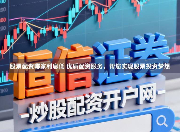 股票配资哪家利息低 优质配资服务，帮您实现股票投资梦想