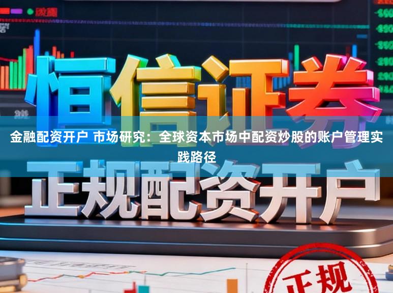金融配资开户 市场研究：全球资本市场中配资炒股的账户管理实践路径