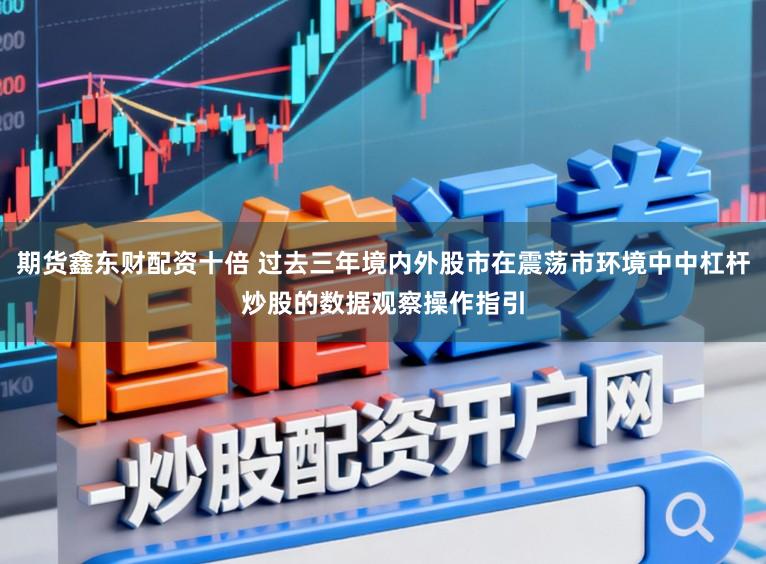 期货鑫东财配资十倍 过去三年境内外股市在震荡市环境中中杠杆炒股的数据观察操作指引