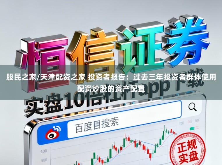 股民之家/天津配资之家 投资者报告：过去三年投资者群体使用配资炒股的资产配置