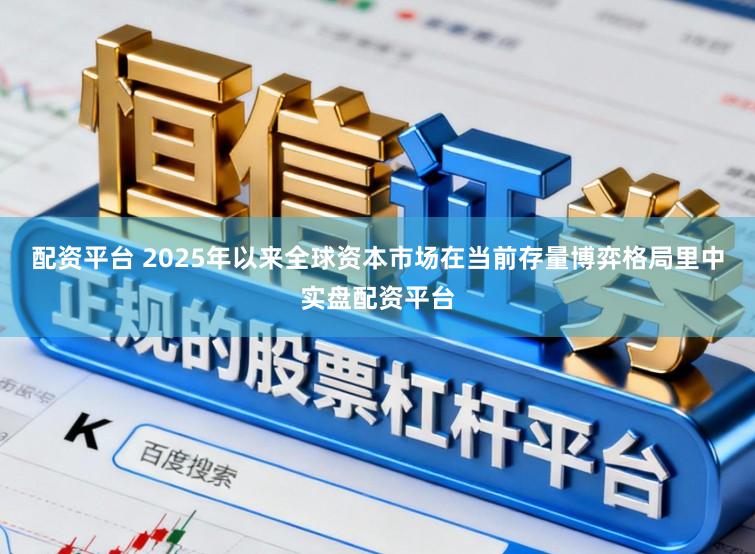 配资平台 2025年以来全球资本市场在当前存量博弈格局里中实盘配资平台