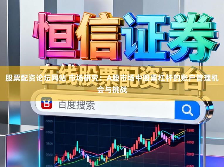 股票配资论坛网站 市场研究：A股市场中股票杠杆的账户管理机会与挑战