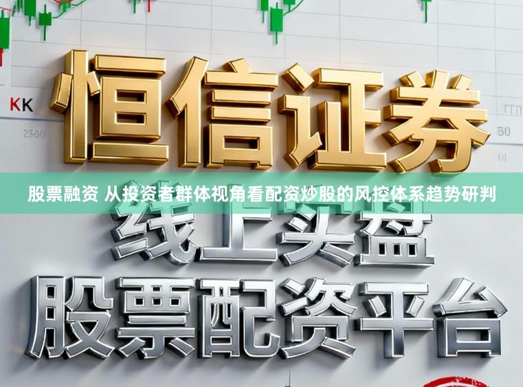 股票融资 从投资者群体视角看配资炒股的风控体系趋势研判