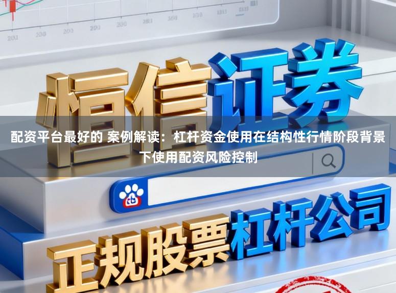 配资平台最好的 案例解读：杠杆资金使用在结构性行情阶段背景下使用配资风险控制