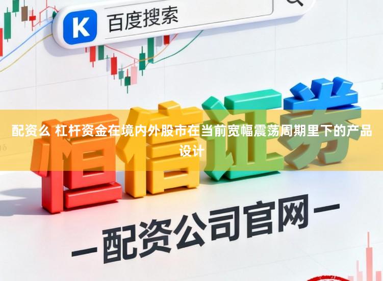 配资么 杠杆资金在境内外股市在当前宽幅震荡周期里下的产品设计