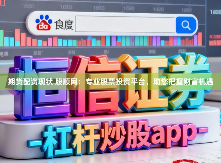 期货配资现状 股顺网：专业股票投资平台，助您把握财富机遇