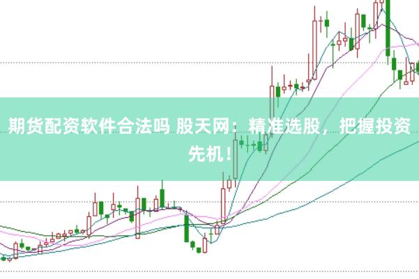 期货配资软件合法吗 股天网：精准选股，把握投资先机！