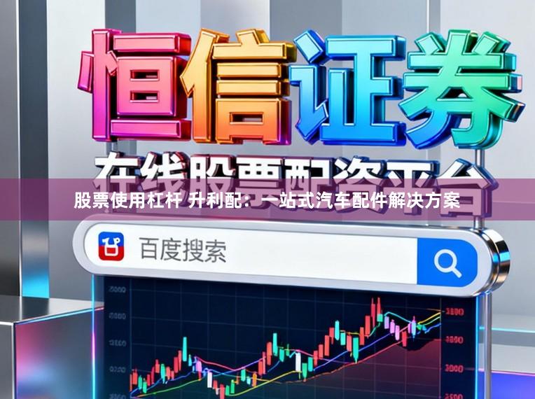 股票使用杠杆 升利配：一站式汽车配件解决方案