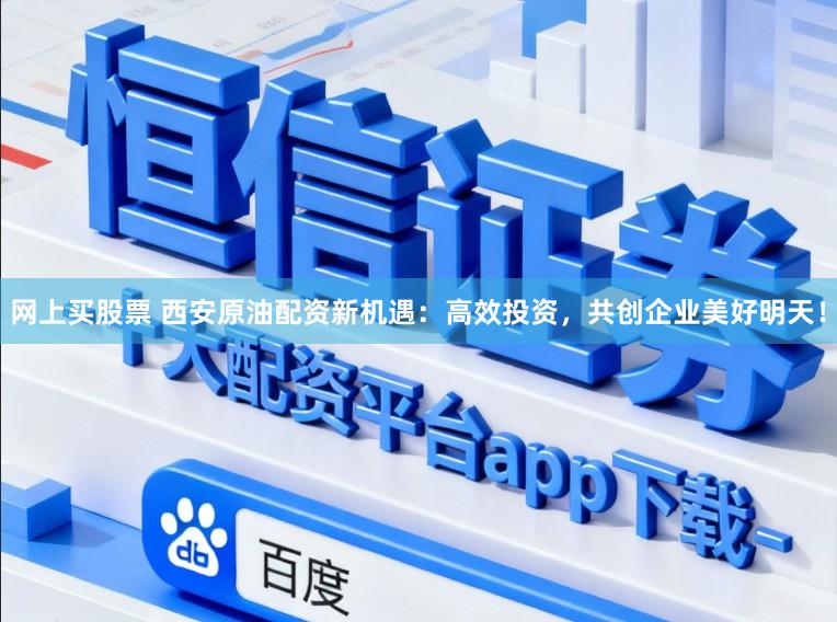 网上买股票 西安原油配资新机遇：高效投资，共创企业美好明天！