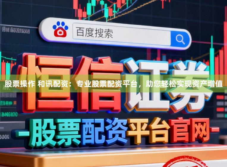 股票操作 和讯配资：专业股票配资平台，助您轻松实现资产增值
