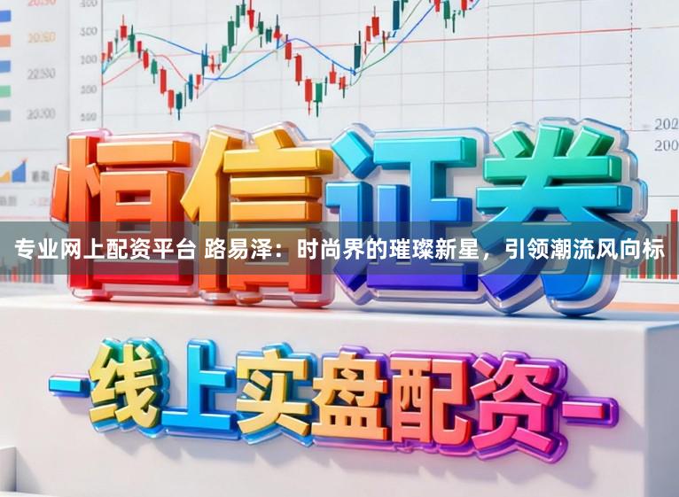专业网上配资平台 路易泽：时尚界的璀璨新星，引领潮流风向标