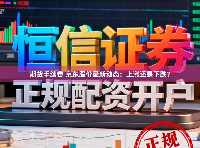 期货手续费 京东股价最新动态:上涨还是下跌?