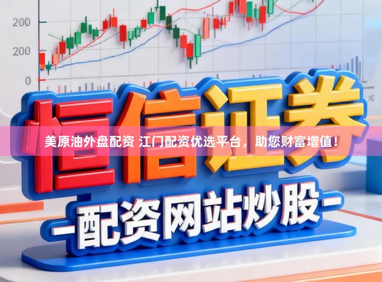 美原油外盘配资 江门配资优选平台，助您财富增值！