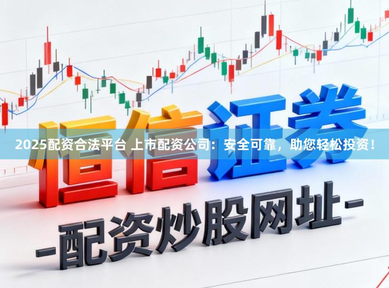 2025配资合法平台 上市配资公司:安全可靠,助您轻松投资!