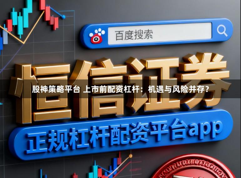 股神策略平台 上市前配资杠杆：机遇与风险并存？